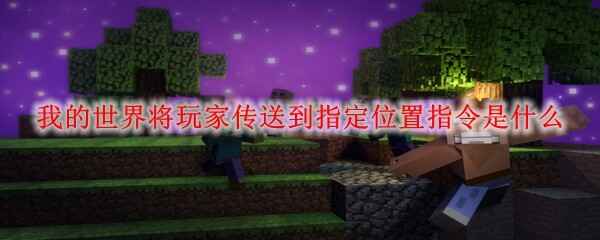  我的世界将玩家传送到指定位置介绍指令是哪个