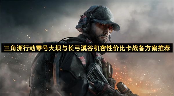 三角洲行动零号大坝与长弓溪谷机密性价比卡战备怎么选