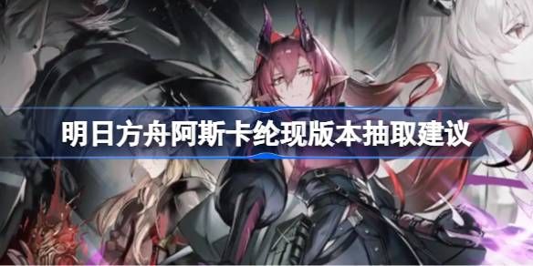明日方舟阿斯卡纶现版本抽取建议