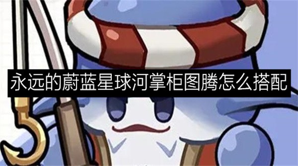 永远的蔚蓝星球河掌柜最强图腾搭配攻略永远的蔚蓝星球河掌柜图腾怎么搭配