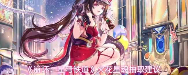  崩坏：星穹铁道火花星魂抽取建议崩坏星穹铁道