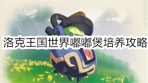洛克王国世界嘟嘟煲怎么培养洛克王国世界嘟嘟煲养成攻略