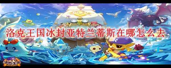  洛克王国冰封亚特兰蒂斯在何处怎样去