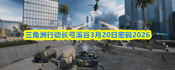  三角洲行动长弓溪谷3月20日密码2026三角洲行动