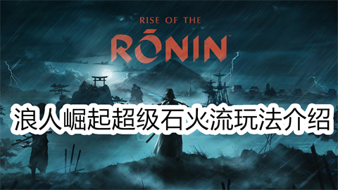 浪人崛起超级石火流玩法介绍浪人崛起超级石火流玩法详细攻略