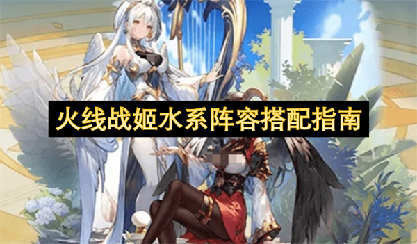  火线战姬新手水系阵容搭配攻略核心选型培养顺序全讲解