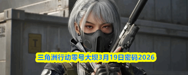  三角洲行动零号大坝3月19日密码2026三角洲行动