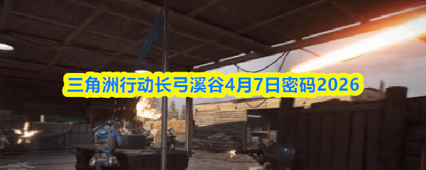  三角洲行动长弓溪谷4月7日密码2026三角洲行动