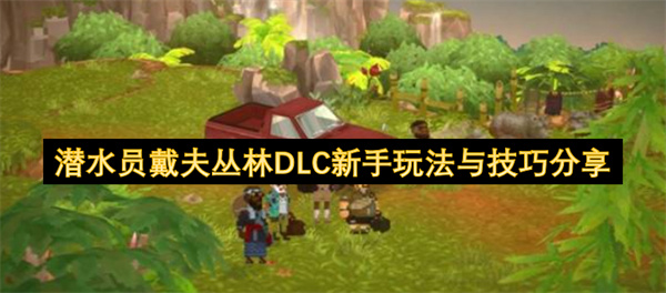  潜水员戴夫丛林DLC新手详细玩法技巧武器菜品全攻略分享