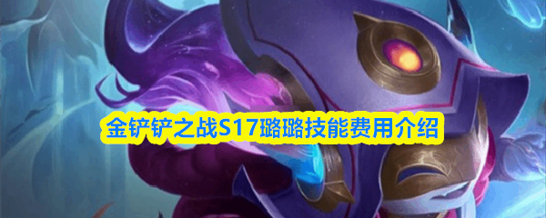  金铲铲之战S17璐璐技能费用攻略金铲铲之战