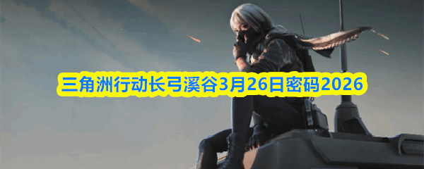 三角洲行动长弓溪谷3月26日密码2026三角洲行动