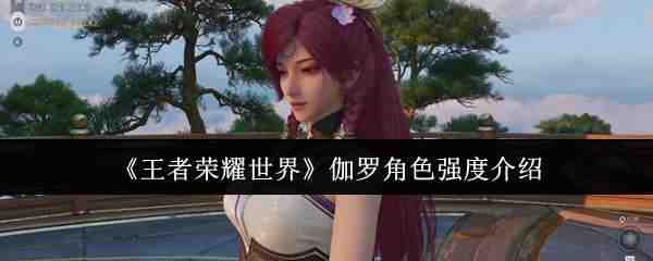  王者荣耀世界伽罗角色强度介绍王者荣耀世界