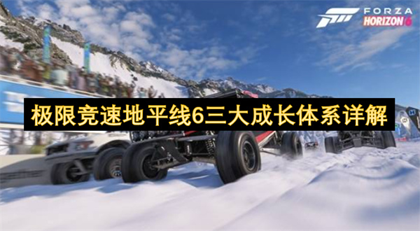  最新极限竞速地平线6三大核心成长体系全详解攻略分享