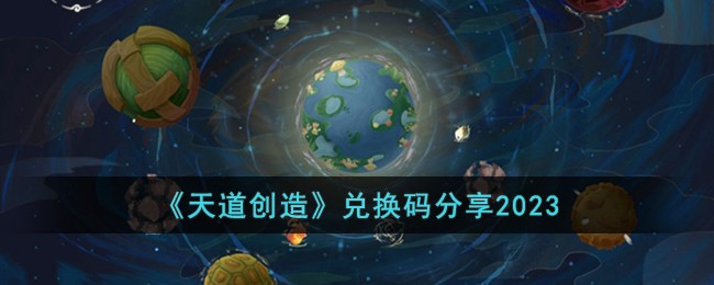   天道创造兑换码分享2023 天道创造最新兑换码有哪些