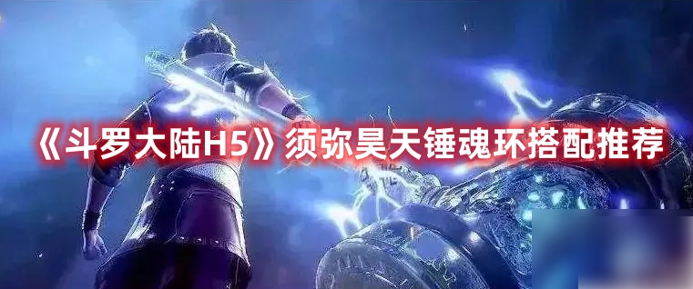  斗罗大陆H5须弥昊天锤新武魂不同战力魂环搭配推荐攻略
