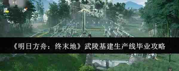  明日方舟：终末地武陵基建生产线毕业介绍明日方舟：终末地