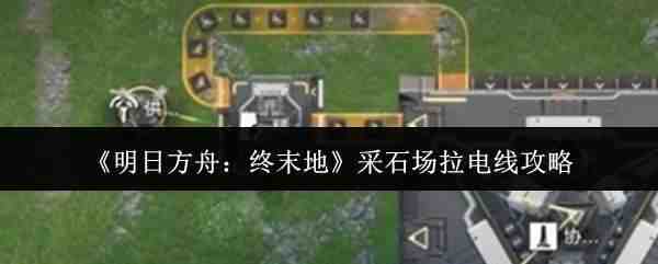  明日方舟：终末地采石场拉电线攻略明日方舟：终末地