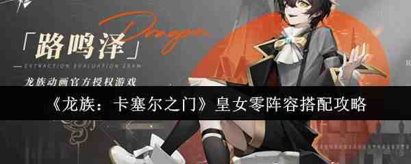  龙族：卡塞尔之门皇女零阵容攻略攻略龙族：卡塞尔之门