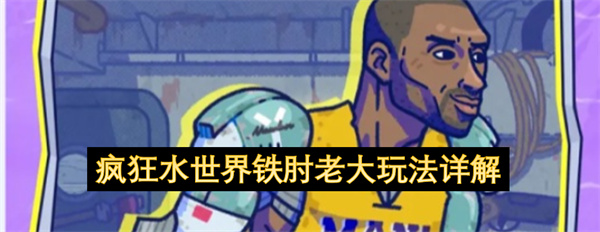  疯狂水世界铁肘老大超详细玩法站位出装阵容搭配全解析