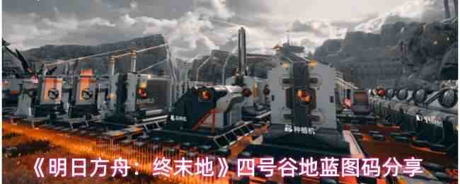  明日方舟：终末地四号谷地蓝图码攻略明日方舟：终末地
